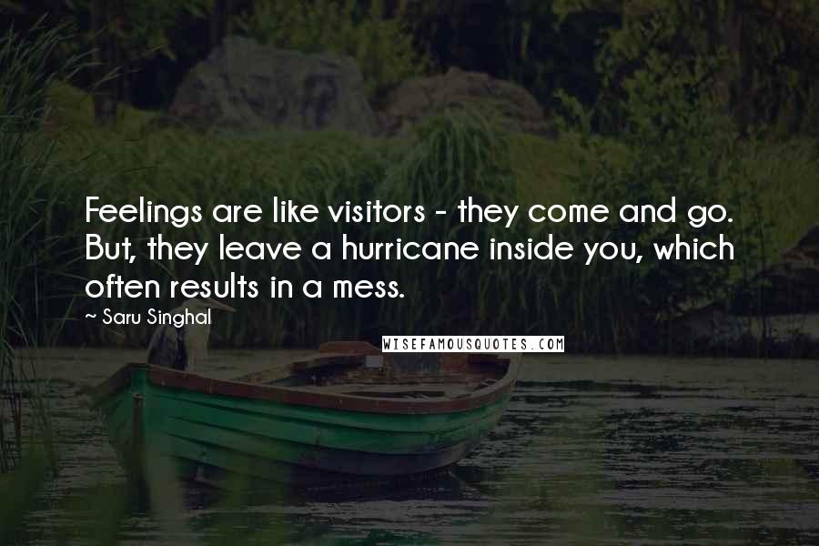 Saru Singhal quotes: Feelings are like visitors - they come and go. But, they leave a hurricane inside you, which often results in a mess.