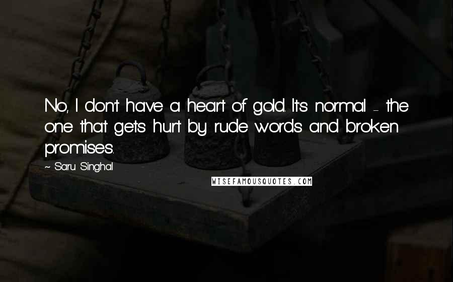 Saru Singhal quotes: No, I don't have a heart of gold. It's normal - the one that gets hurt by rude words and broken promises.