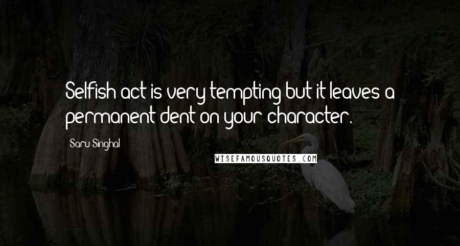 Saru Singhal quotes: Selfish act is very tempting but it leaves a permanent dent on your character.