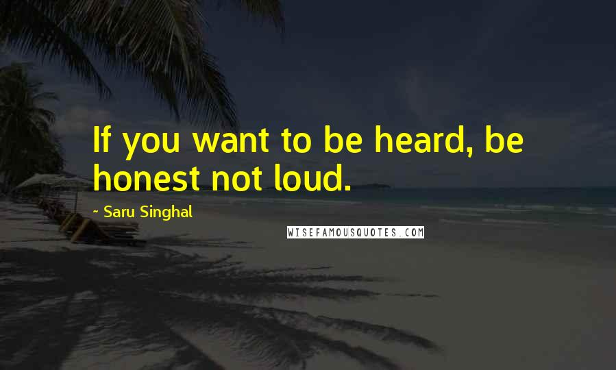 Saru Singhal quotes: If you want to be heard, be honest not loud.