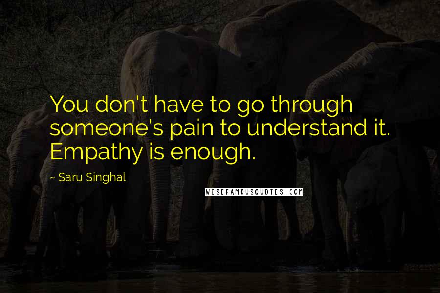 Saru Singhal quotes: You don't have to go through someone's pain to understand it. Empathy is enough.