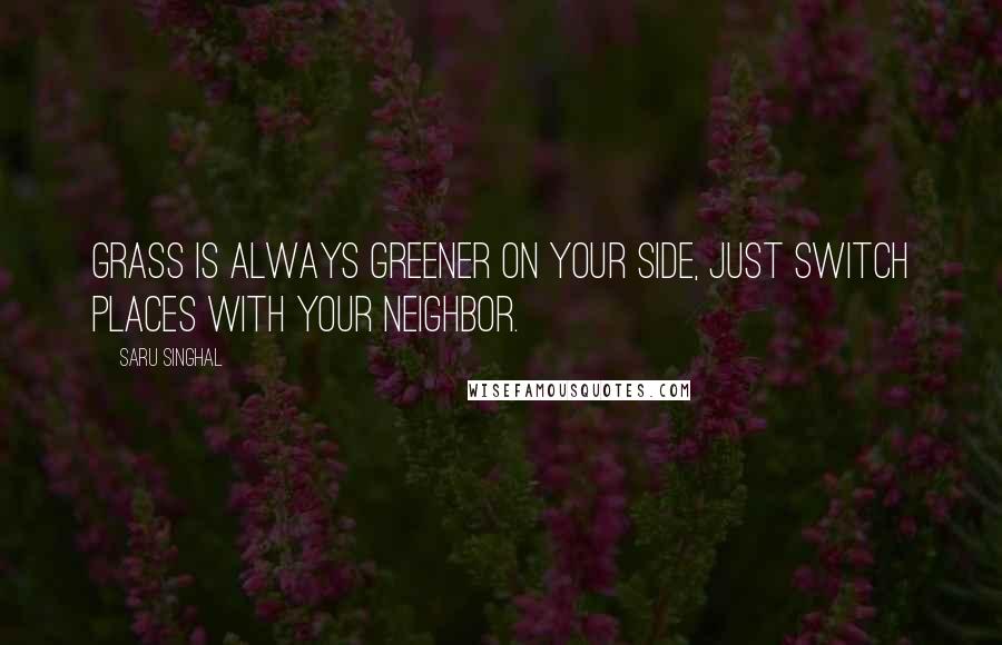 Saru Singhal quotes: Grass is always greener on your side, just switch places with your neighbor.