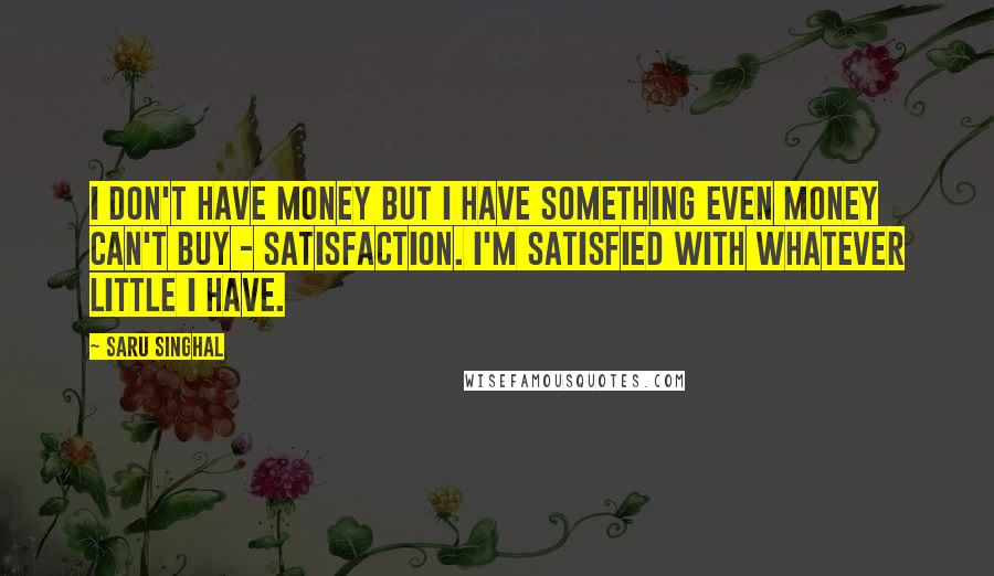 Saru Singhal quotes: I don't have money but I have something even money can't buy - Satisfaction. I'm satisfied with whatever little I have.