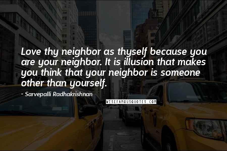 Sarvepalli Radhakrishnan quotes: Love thy neighbor as thyself because you are your neighbor. It is illusion that makes you think that your neighbor is someone other than yourself.