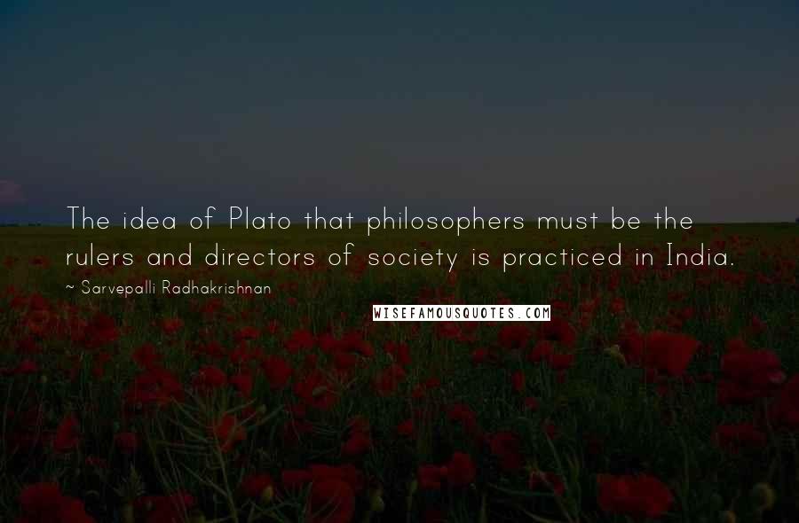 Sarvepalli Radhakrishnan quotes: The idea of Plato that philosophers must be the rulers and directors of society is practiced in India.