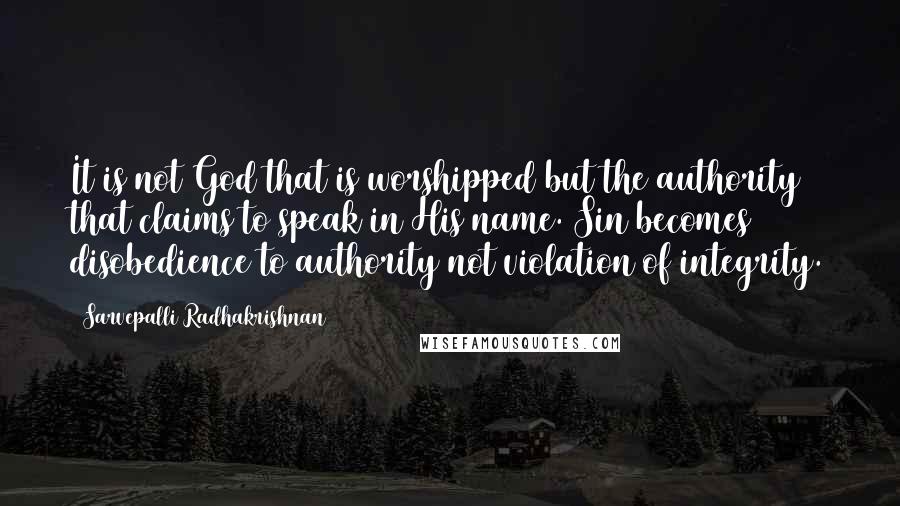 Sarvepalli Radhakrishnan quotes: It is not God that is worshipped but the authority that claims to speak in His name. Sin becomes disobedience to authority not violation of integrity.