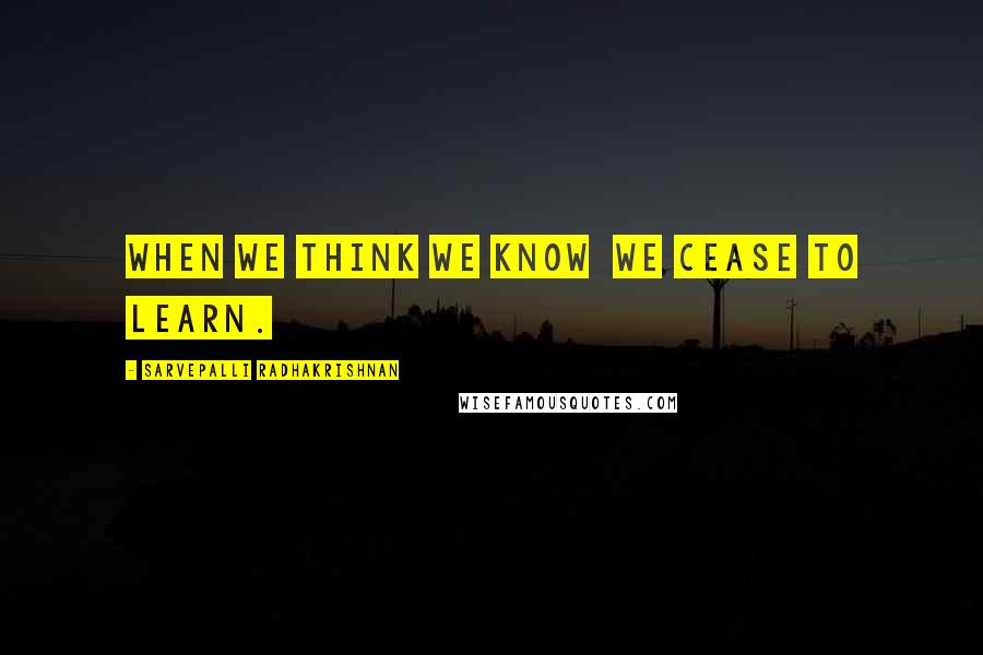 Sarvepalli Radhakrishnan quotes: When we think we know we cease to learn.