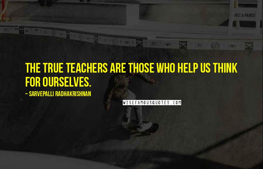 Sarvepalli Radhakrishnan quotes: The true teachers are those who help us think for ourselves.
