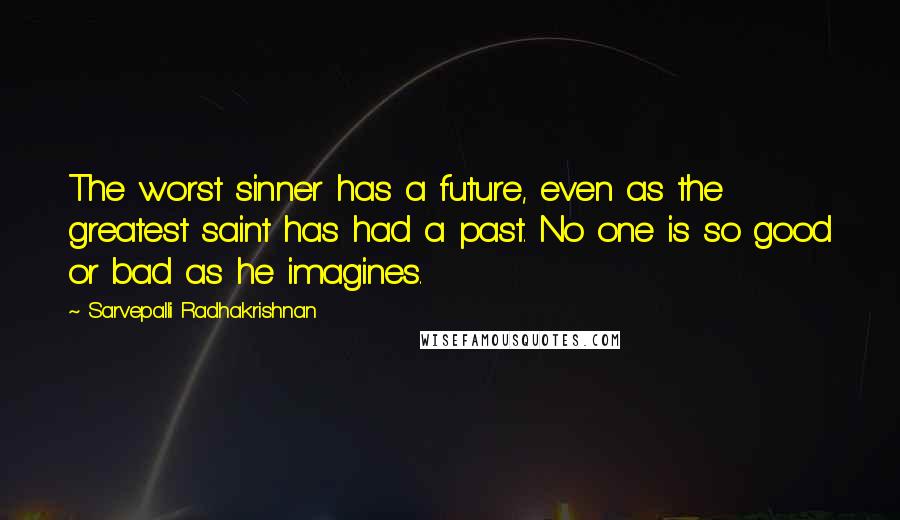 Sarvepalli Radhakrishnan quotes: The worst sinner has a future, even as the greatest saint has had a past. No one is so good or bad as he imagines.