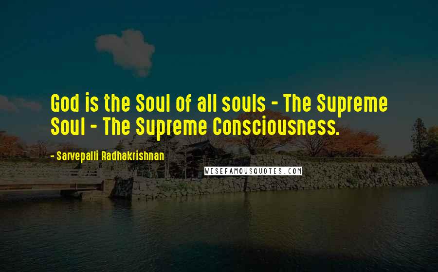 Sarvepalli Radhakrishnan quotes: God is the Soul of all souls - The Supreme Soul - The Supreme Consciousness.