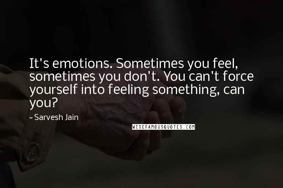 Sarvesh Jain quotes: It's emotions. Sometimes you feel, sometimes you don't. You can't force yourself into feeling something, can you?