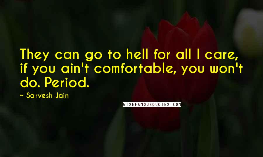 Sarvesh Jain quotes: They can go to hell for all I care, if you ain't comfortable, you won't do. Period.