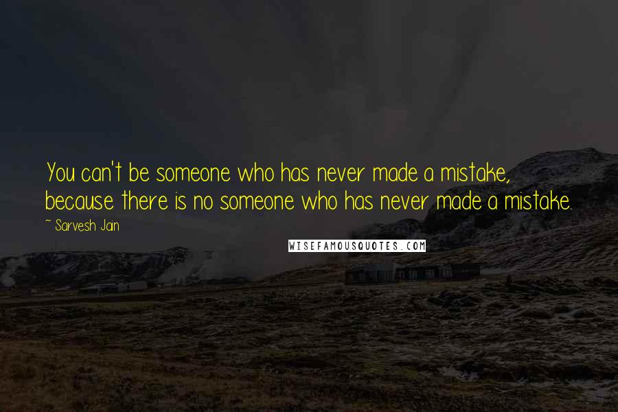 Sarvesh Jain quotes: You can't be someone who has never made a mistake, because there is no someone who has never made a mistake.