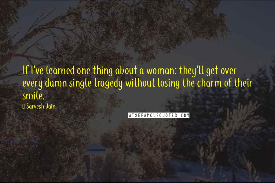 Sarvesh Jain quotes: If I've learned one thing about a woman: they'll get over every damn single tragedy without losing the charm of their smile.