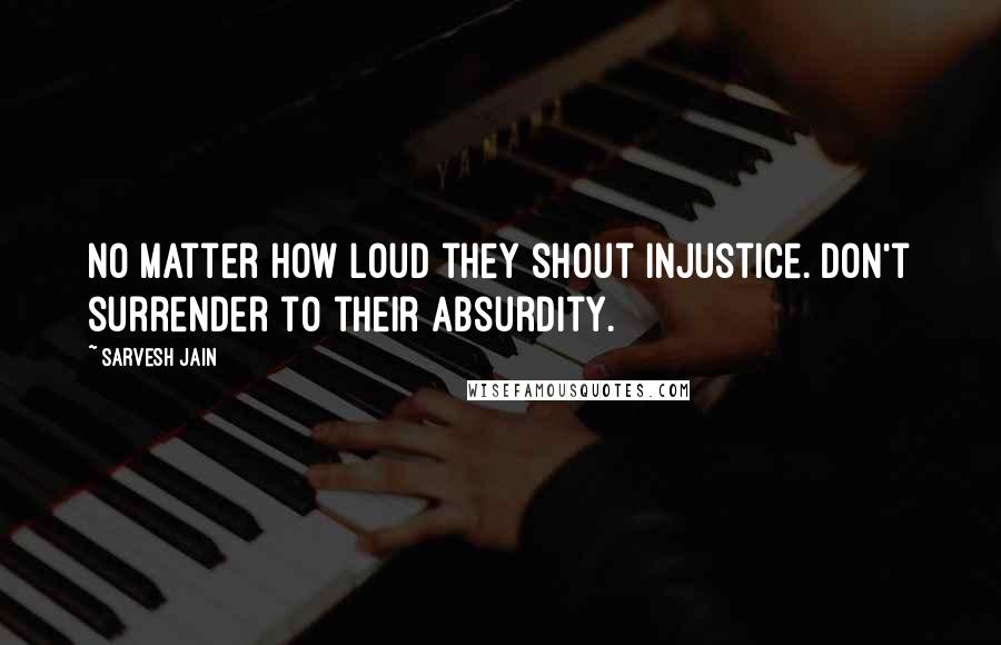 Sarvesh Jain quotes: No matter how loud they shout injustice. Don't surrender to their absurdity.