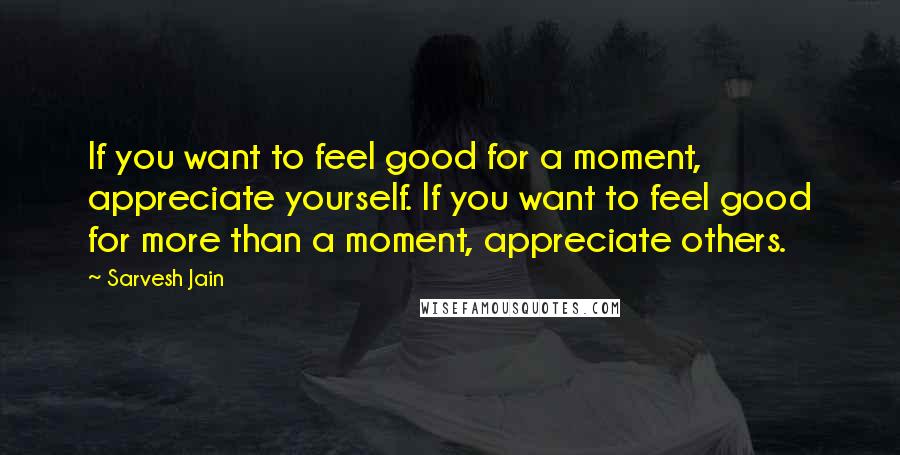 Sarvesh Jain quotes: If you want to feel good for a moment, appreciate yourself. If you want to feel good for more than a moment, appreciate others.