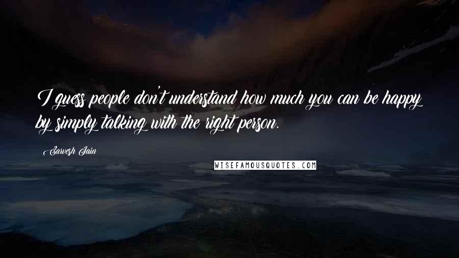 Sarvesh Jain quotes: I guess people don't understand how much you can be happy by simply talking with the right person.