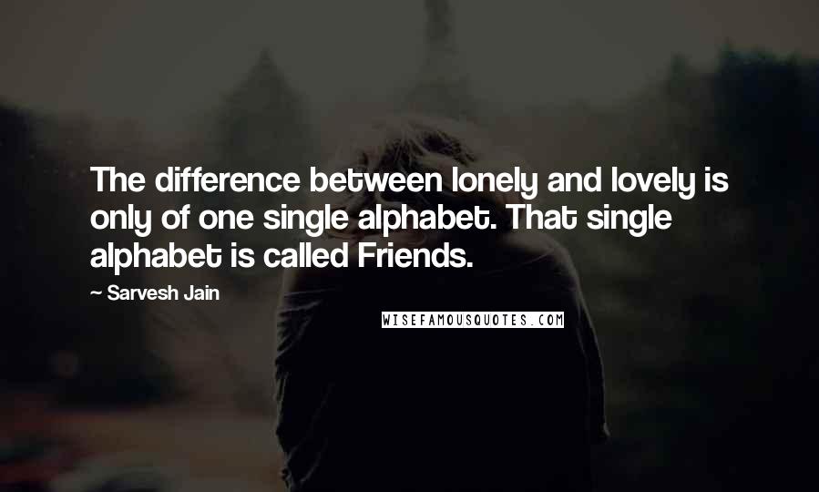 Sarvesh Jain quotes: The difference between lonely and lovely is only of one single alphabet. That single alphabet is called Friends.