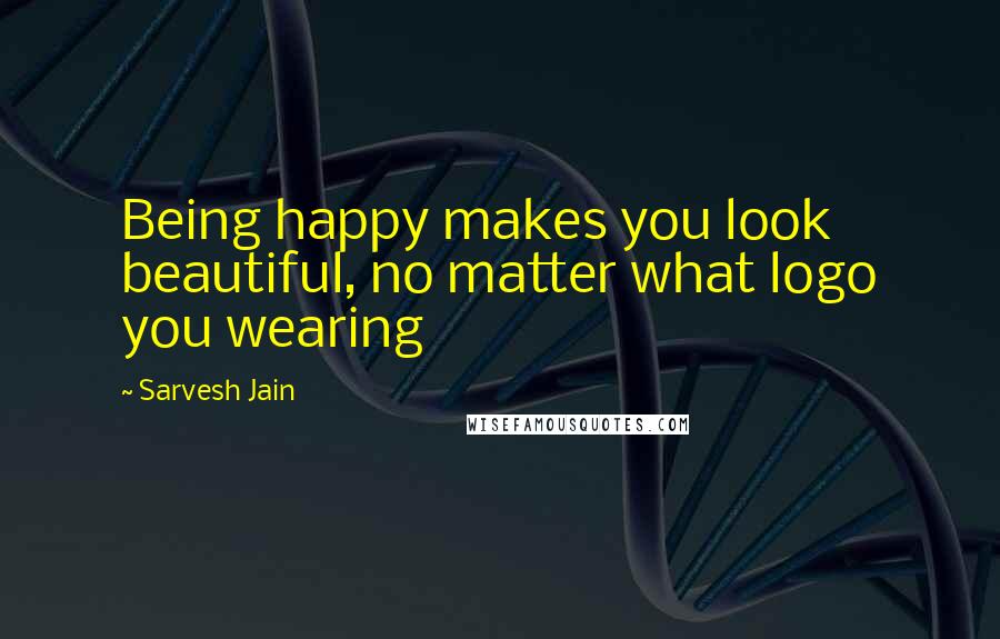 Sarvesh Jain quotes: Being happy makes you look beautiful, no matter what logo you wearing