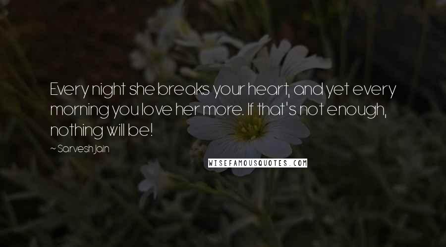 Sarvesh Jain quotes: Every night she breaks your heart, and yet every morning you love her more. If that's not enough, nothing will be!