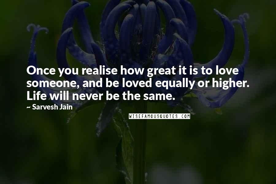 Sarvesh Jain quotes: Once you realise how great it is to love someone, and be loved equally or higher. Life will never be the same.