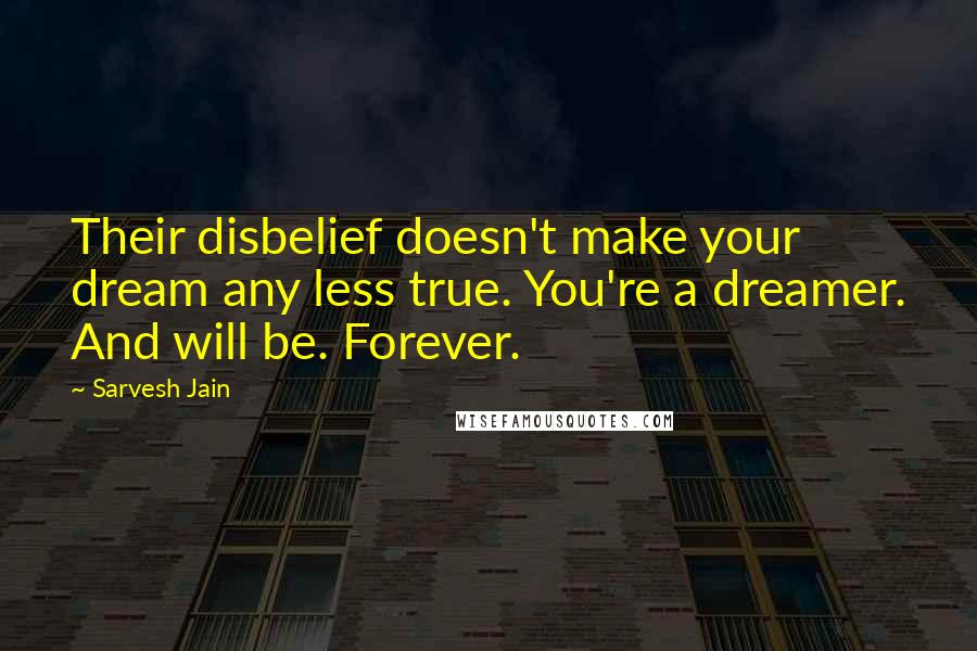 Sarvesh Jain quotes: Their disbelief doesn't make your dream any less true. You're a dreamer. And will be. Forever.