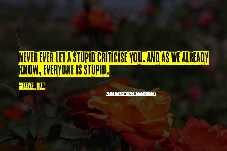 Sarvesh Jain quotes: Never ever let a stupid criticise you. And as we already know, everyone is stupid.