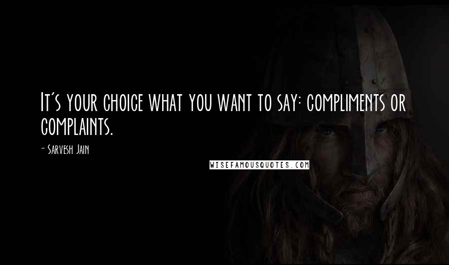 Sarvesh Jain quotes: It's your choice what you want to say: compliments or complaints.