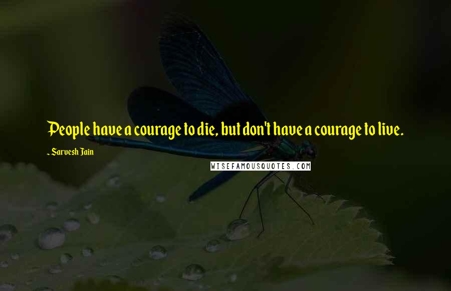 Sarvesh Jain quotes: People have a courage to die, but don't have a courage to live.