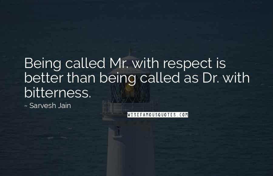 Sarvesh Jain quotes: Being called Mr. with respect is better than being called as Dr. with bitterness.