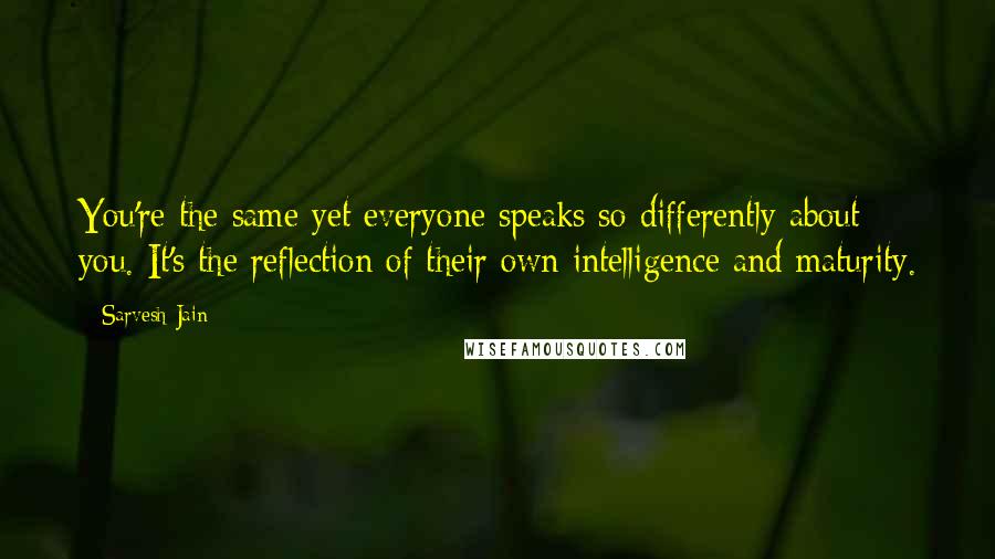 Sarvesh Jain quotes: You're the same yet everyone speaks so differently about you. It's the reflection of their own intelligence and maturity.