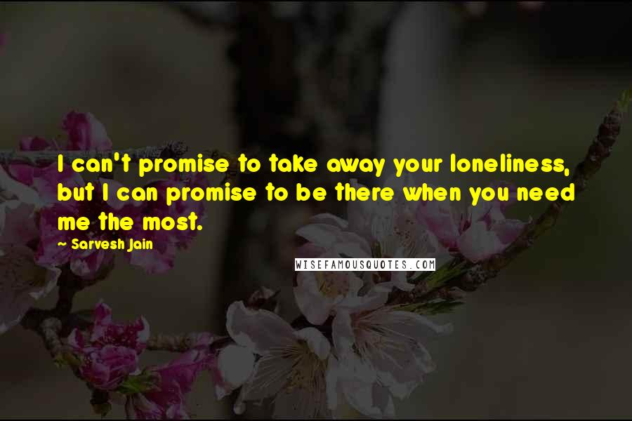 Sarvesh Jain quotes: I can't promise to take away your loneliness, but I can promise to be there when you need me the most.