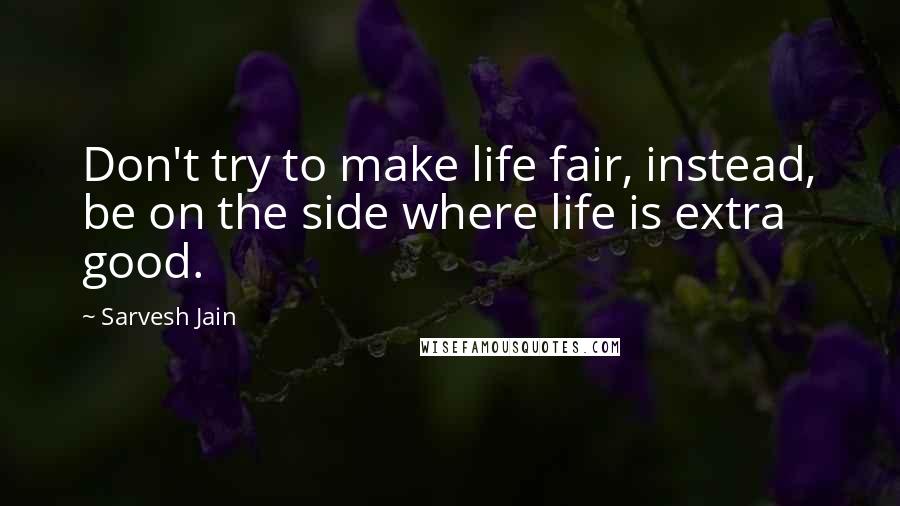 Sarvesh Jain quotes: Don't try to make life fair, instead, be on the side where life is extra good.