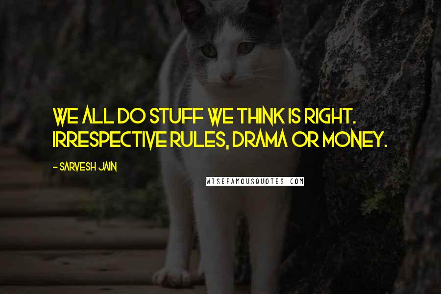 Sarvesh Jain quotes: We all do stuff we think is right. Irrespective rules, drama or money.