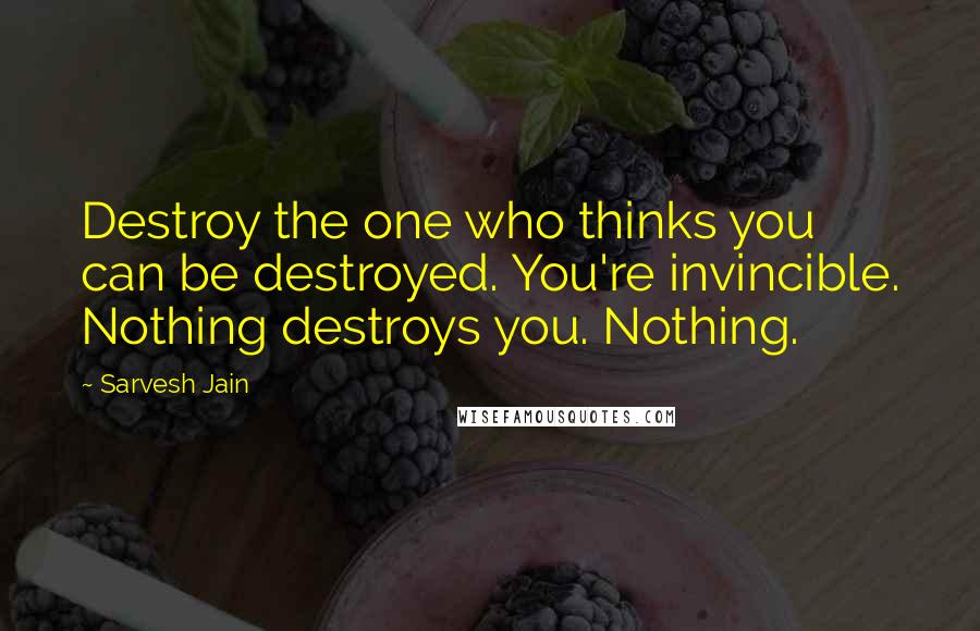 Sarvesh Jain quotes: Destroy the one who thinks you can be destroyed. You're invincible. Nothing destroys you. Nothing.
