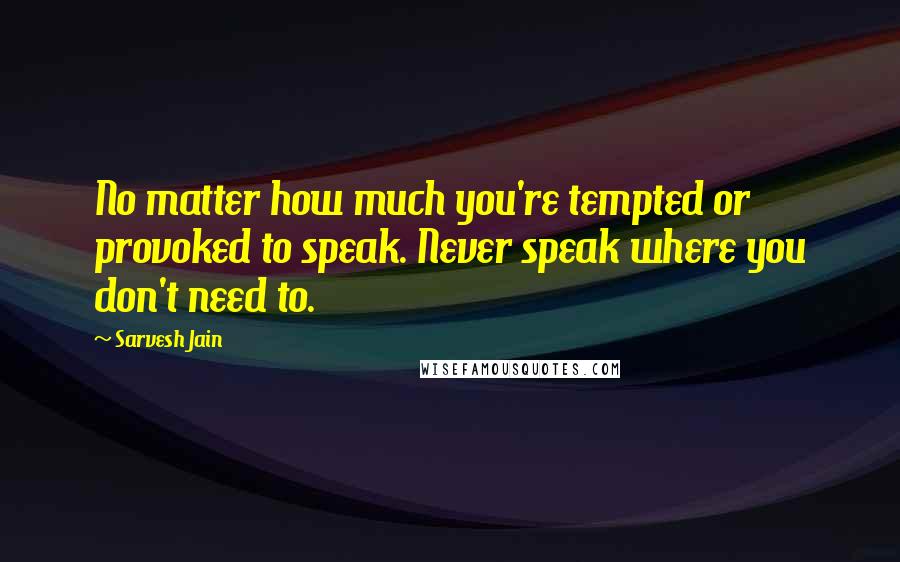 Sarvesh Jain quotes: No matter how much you're tempted or provoked to speak. Never speak where you don't need to.