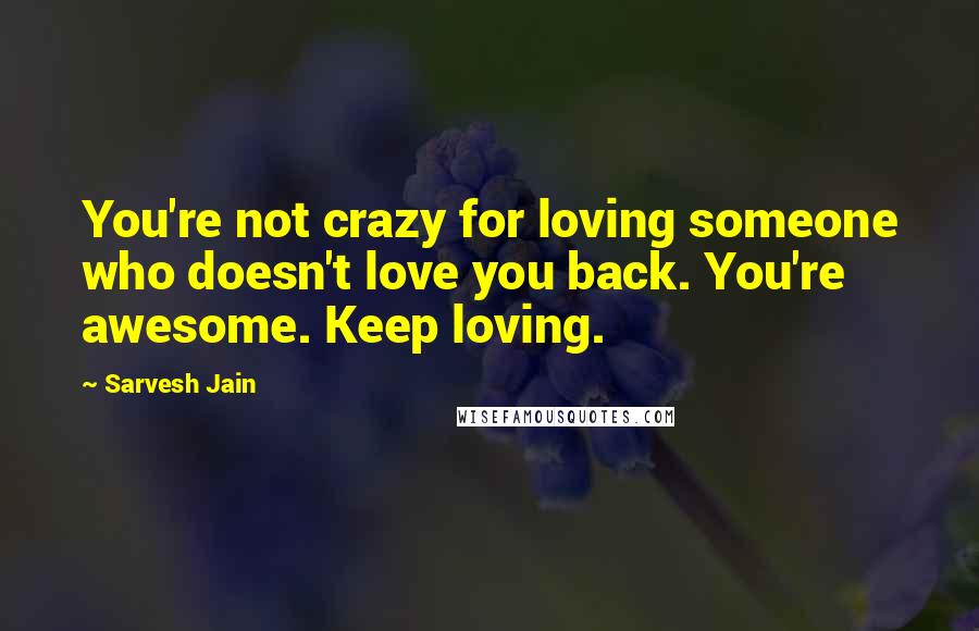 Sarvesh Jain quotes: You're not crazy for loving someone who doesn't love you back. You're awesome. Keep loving.