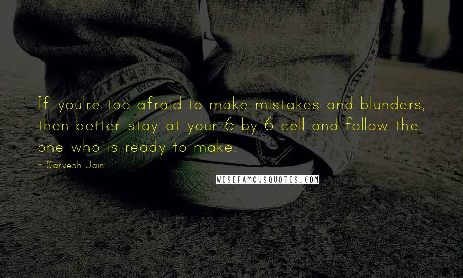 Sarvesh Jain quotes: If you're too afraid to make mistakes and blunders, then better stay at your 6 by 6 cell and follow the one who is ready to make.