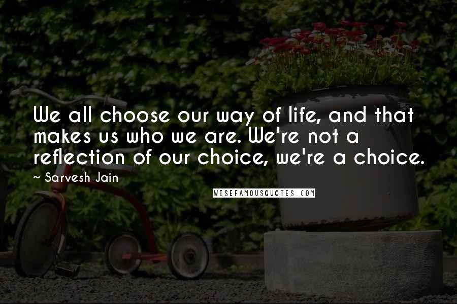 Sarvesh Jain quotes: We all choose our way of life, and that makes us who we are. We're not a reflection of our choice, we're a choice.