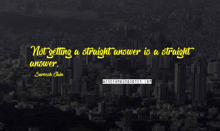 Sarvesh Jain quotes: Not getting a straight answer is a straight answer.