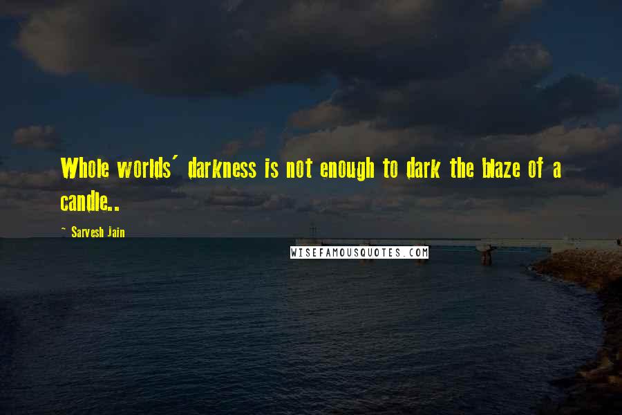 Sarvesh Jain quotes: Whole worlds' darkness is not enough to dark the blaze of a candle..