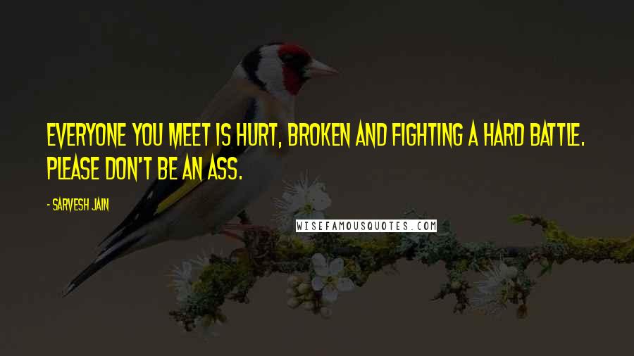 Sarvesh Jain quotes: Everyone you meet is hurt, broken and fighting a hard battle. Please don't be an ass.