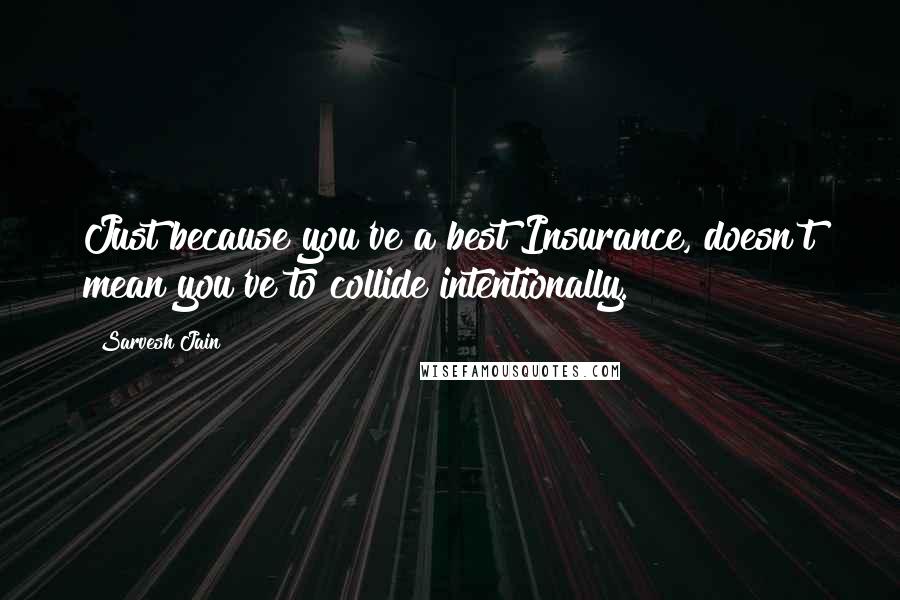 Sarvesh Jain quotes: Just because you've a best Insurance, doesn't mean you've to collide intentionally.