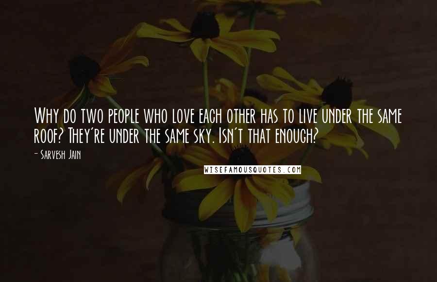 Sarvesh Jain quotes: Why do two people who love each other has to live under the same roof? They're under the same sky. Isn't that enough?