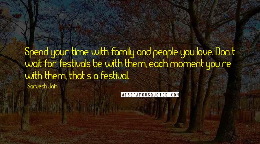 Sarvesh Jain quotes: Spend your time with family and people you love. Don't wait for festivals be with them, each moment you're with them, that's a festival.