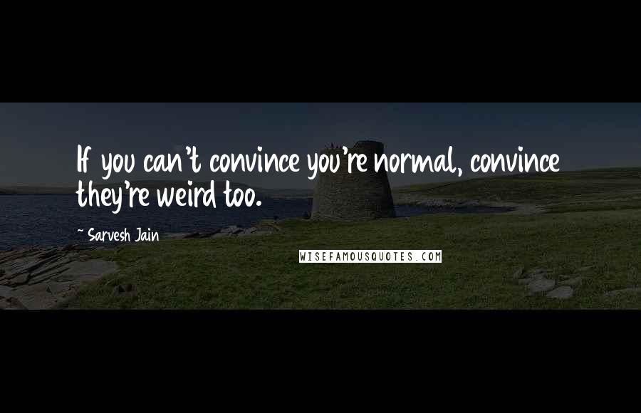 Sarvesh Jain quotes: If you can't convince you're normal, convince they're weird too.