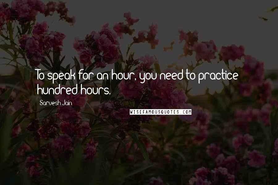 Sarvesh Jain quotes: To speak for an hour, you need to practice hundred hours.