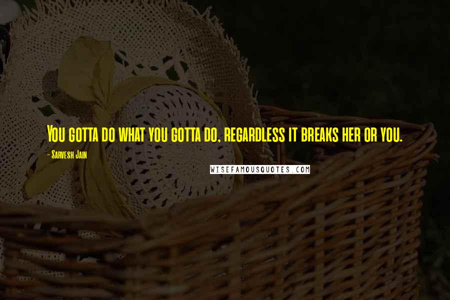 Sarvesh Jain quotes: You gotta do what you gotta do, regardless it breaks her or you.