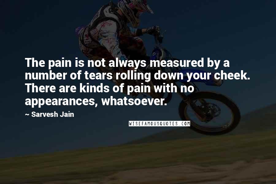 Sarvesh Jain quotes: The pain is not always measured by a number of tears rolling down your cheek. There are kinds of pain with no appearances, whatsoever.