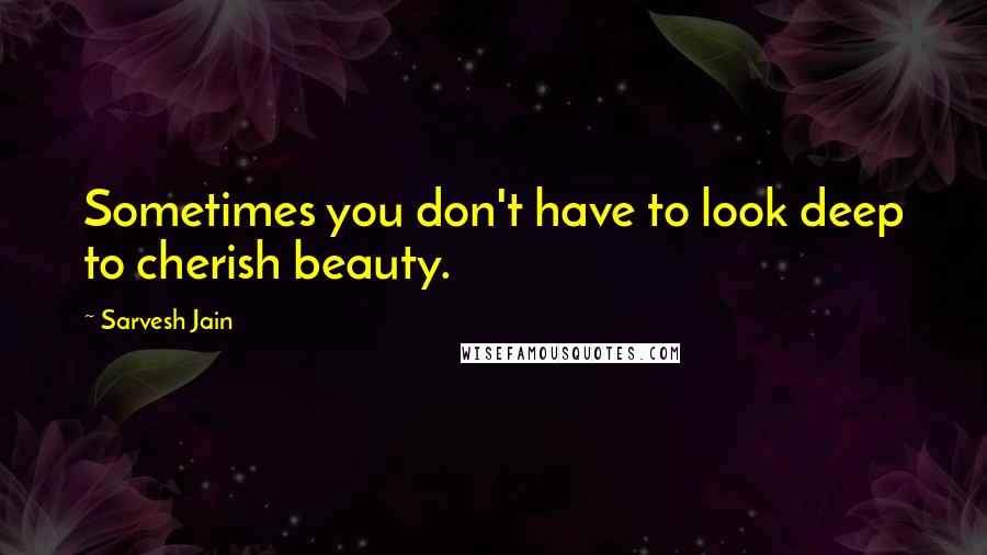 Sarvesh Jain quotes: Sometimes you don't have to look deep to cherish beauty.